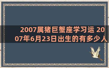2007属猪巨蟹座学习运 2007年6月23日出生的有多少人